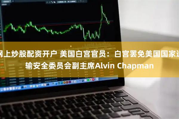 网上炒股配资开户 美国白宫官员：白宫罢免美国国家运输安全委员会副主席Alvin Chapman