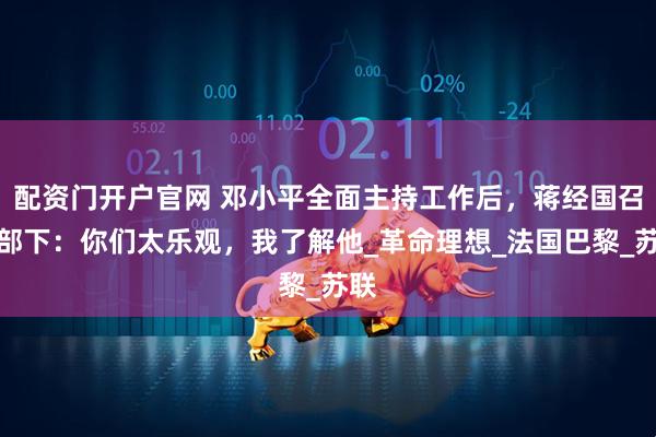 配资门开户官网 邓小平全面主持工作后，蒋经国召集部下：你们太乐观，我了解他_革命理想_法国巴黎_苏联