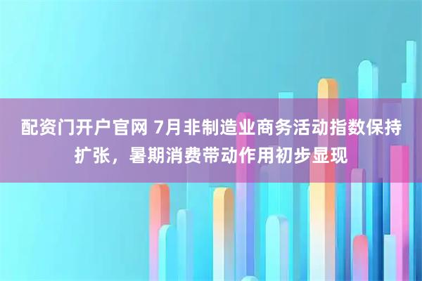 配资门开户官网 7月非制造业商务活动指数保持扩张，暑期消费带动作用初步显现