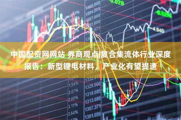 中国配资网网站 券商观点|复合集流体行业深度报告：新型锂电材料，产业化有望提速