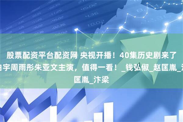 股票配资平台配资网 央视开播！40集历史剧来了，白宇周雨彤朱亚文主演，值得一看！_钱弘俶_赵匡胤_汴梁