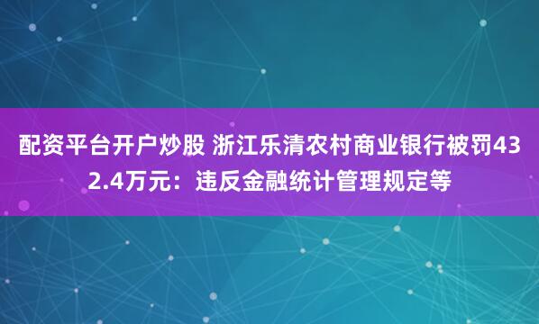 配资平台开户炒股 浙江乐清农村商业银行被罚432.4万元：违反金融统计管理规定等