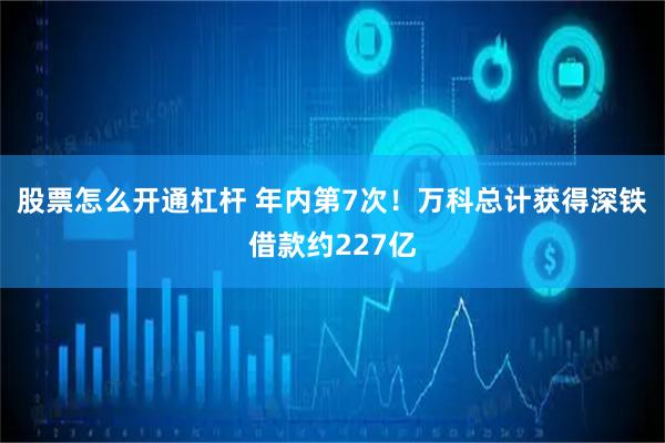股票怎么开通杠杆 年内第7次！万科总计获得深铁借款约227亿