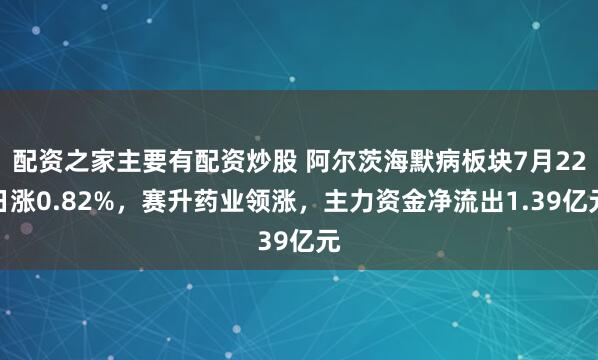 配资之家主要有配资炒股 阿尔茨海默病板块7月22日涨0.82%，赛升药业领涨，主力资金净流出1.39亿元