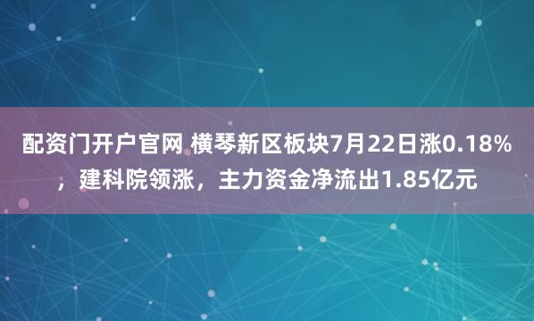 配资门开户官网 横琴新区板块7月22日涨0.18%，建科院领涨，主力资金净流出1.85亿元