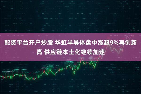 配资平台开户炒股 华虹半导体盘中涨超9%再创新高 供应链本土化继续加速
