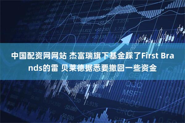 中国配资网网站 杰富瑞旗下基金踩了First Brands的雷 贝莱德据悉要撤回一些资金