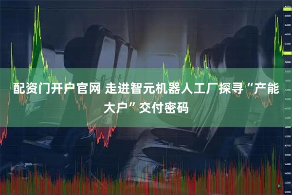 配资门开户官网 走进智元机器人工厂探寻“产能大户”交付密码
